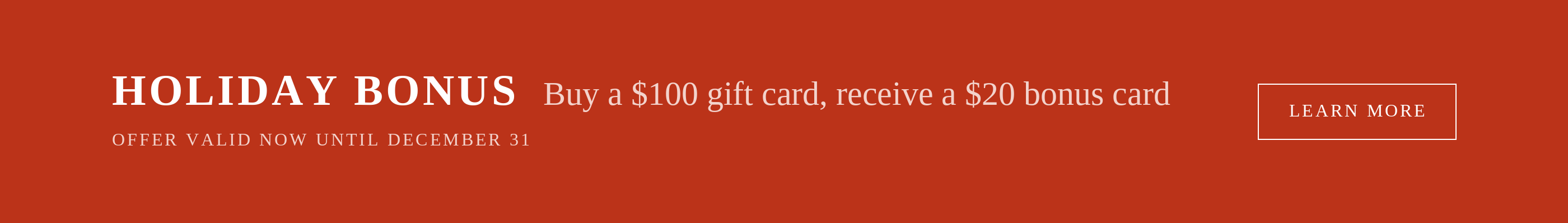 Holiday Bonus - buy a $100 gift card, receive a $20 bonus card. Offer valid now until December 31.